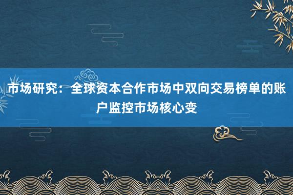 市场研究:全球资本合作市场中双向交易榜单的账户监控市场核心变