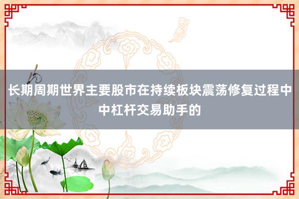 长期周期世界主要股市在持续板块震荡修复过程中中杠杆交易助手的