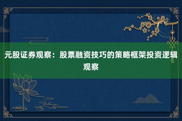 元股证券观察：股票融资技巧的策略框架投资逻辑观察