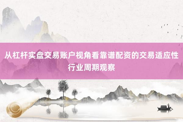 从杠杆实盘交易账户视角看靠谱配资的交易适应性行业周期观察