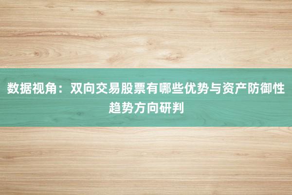 数据视角:双向交易股票有哪些优势与资产防御性趋势方向研判