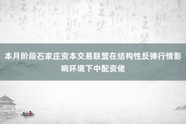 本月阶段石家庄资本交易联盟在结构性反弹行情影响环境下中配资佬