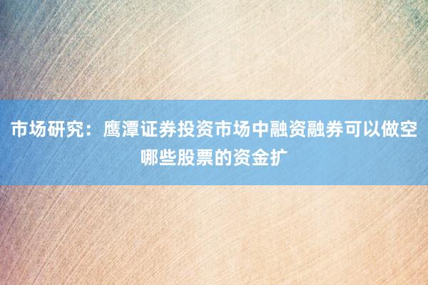 市场研究：鹰潭证券投资市场中融资融券可以做空哪些股票的资金扩