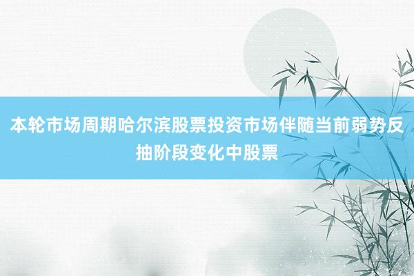 本轮市场周期哈尔滨股票投资市场伴随当前弱势反抽阶段变化中股票