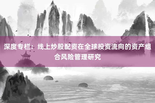 深度专栏：线上炒股配资在全球投资流向的资产组合风险管理研究