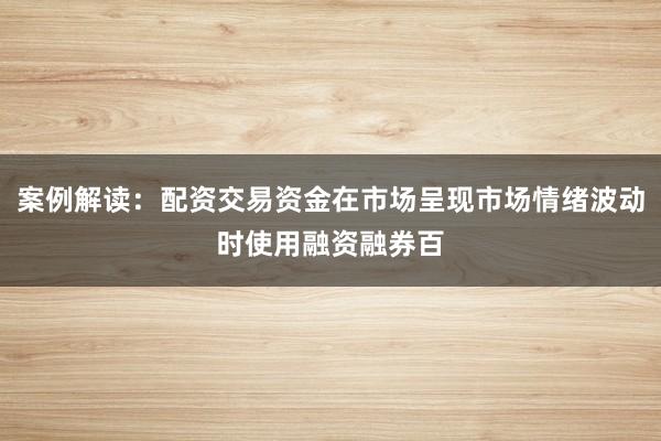 案例解读：配资交易资金在市场呈现市场情绪波动时使用融资融券百