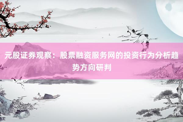 元股证券观察:股票融资服务网的投资行为分析趋势方向研判
