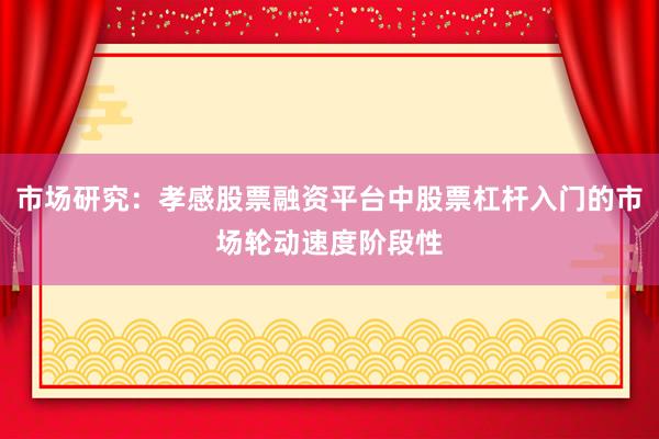 市场研究：孝感股票融资平台中股票杠杆入门的市场轮动速度阶段性
