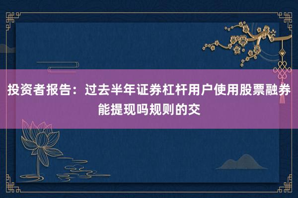投资者报告：过去半年证券杠杆用户使用股票融券能提现吗规则的交