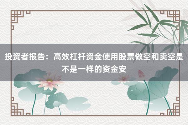 投资者报告：高效杠杆资金使用股票做空和卖空是不是一样的资金安