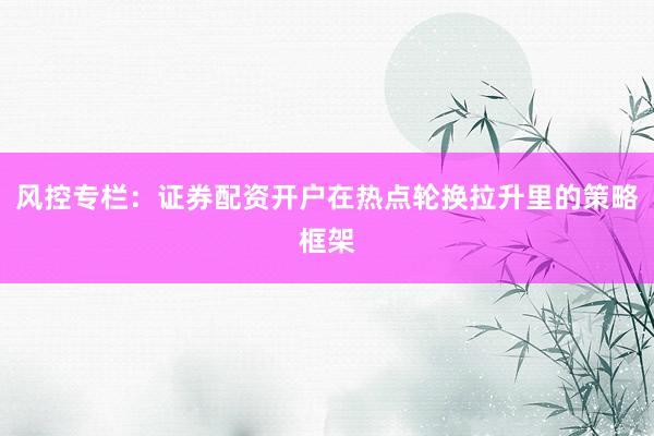 风控专栏:证券配资开户在热点轮换拉升里的策略框架