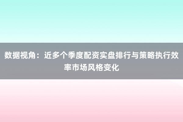 数据视角:近多个季度配资实盘排行与策略执行效率市场风格变化