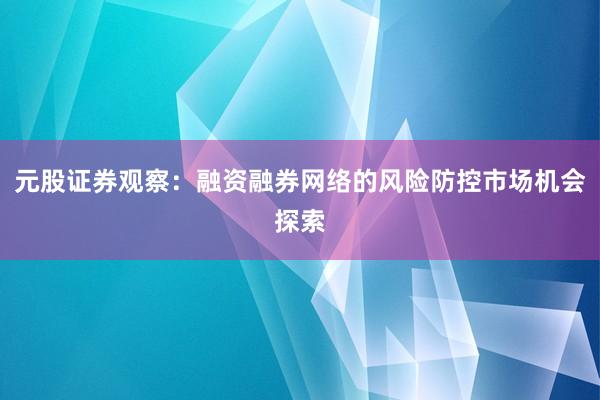 元股证券观察:融资融券网络的风险防控市场机会探索
