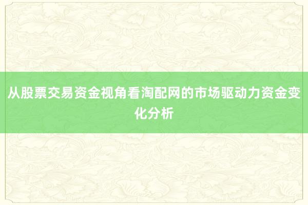 从股票交易资金视角看淘配网的市场驱动力资金变化分析