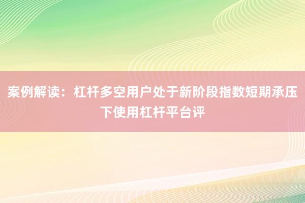 案例解读：杠杆多空用户处于新阶段指数短期承压下使用杠杆平台评
