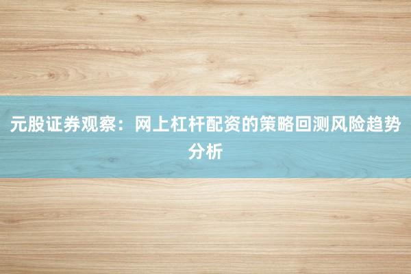 元股证券观察:网上杠杆配资的策略回测风险趋势分析