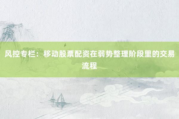 风控专栏:移动股票配资在弱势整理阶段里的交易流程