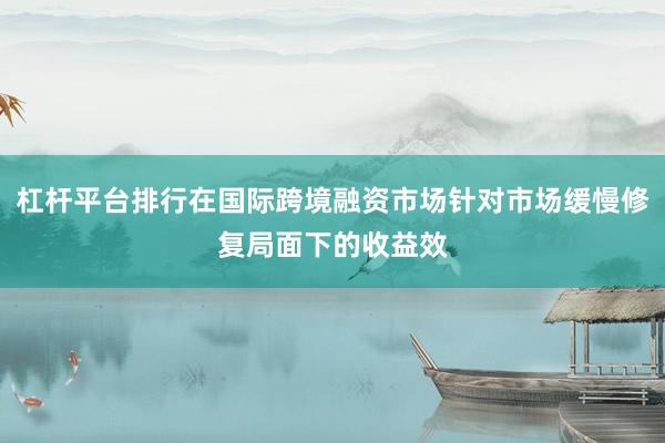 杠杆平台排行在国际跨境融资市场针对市场缓慢修复局面下的收益效