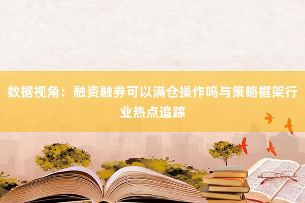 数据视角：融资融券可以满仓操作吗与策略框架行业热点追踪