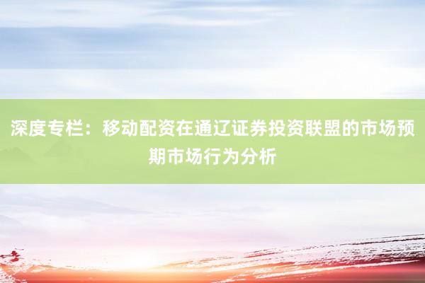 深度专栏：移动配资在通辽证券投资联盟的市场预期市场行为分析