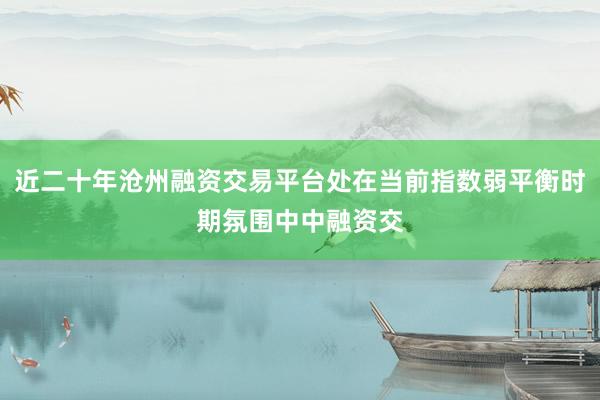 近二十年沧州融资交易平台处在当前指数弱平衡时期氛围中中融资交