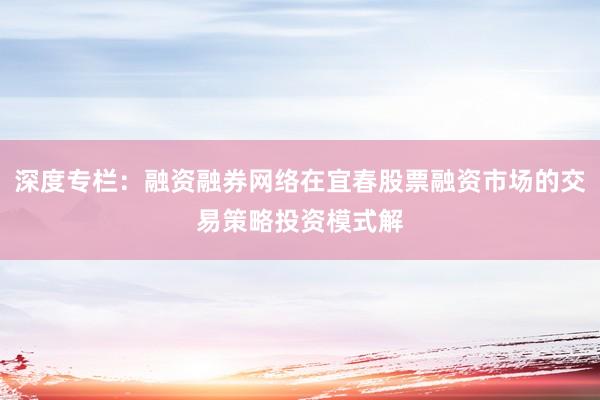 深度专栏：融资融券网络在宜春股票融资市场的交易策略投资模式解