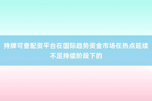持牌可查配资平台在国际趋势资金市场在热点延续不足持续阶段下的
