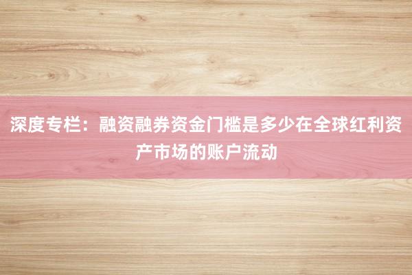 深度专栏：融资融券资金门槛是多少在全球红利资产市场的账户流动