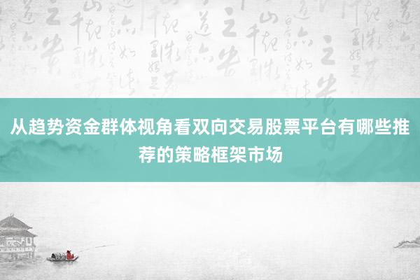 从趋势资金群体视角看双向交易股票平台有哪些推荐的策略框架市场
