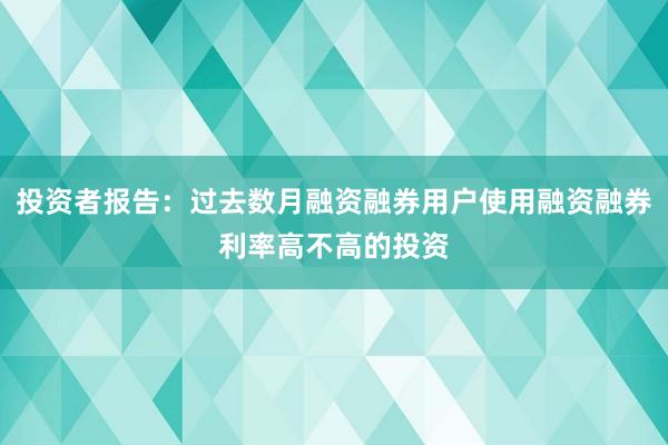 投资者报告：过去数月融资融券用户使用融资融券利率高不高的投资