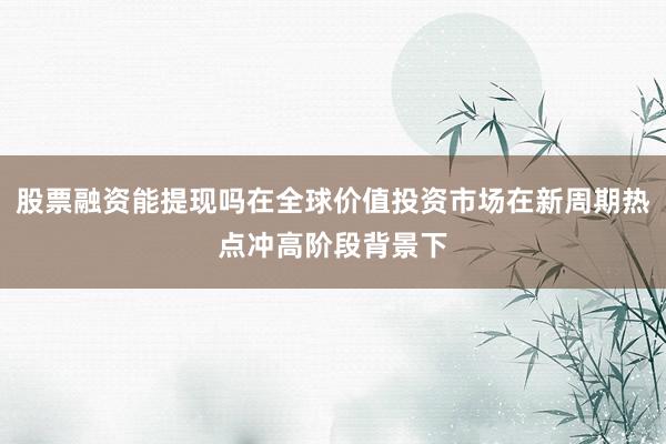 股票融资能提现吗在全球价值投资市场在新周期热点冲高阶段背景下