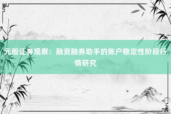 元股证券观察：融资融券助手的账户稳定性阶段行情研究