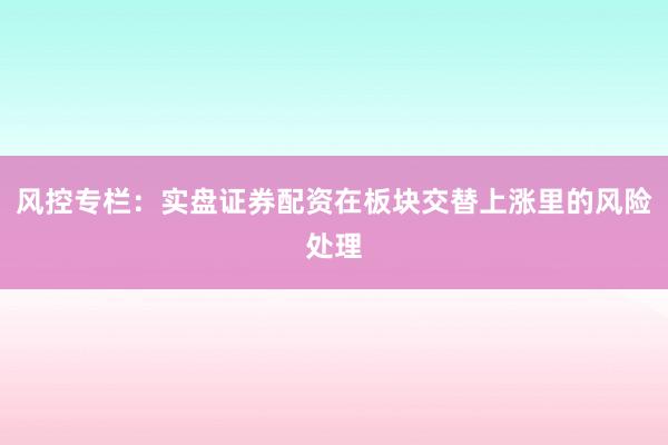 风控专栏：实盘证券配资在板块交替上涨里的风险处理