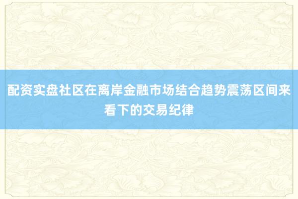 配资实盘社区在离岸金融市场结合趋势震荡区间来看下的交易纪律