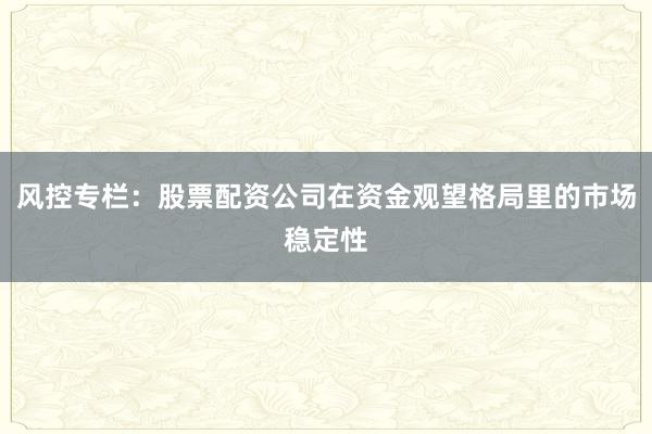 风控专栏:股票配资公司在资金观望格局里的市场稳定性