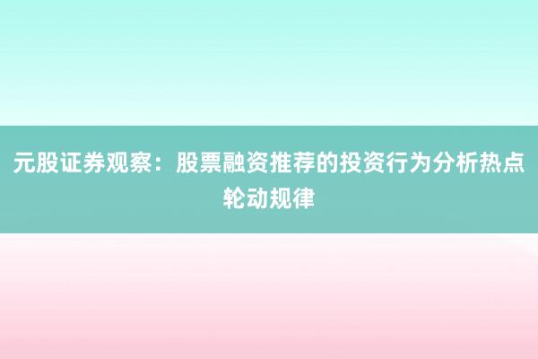 元股证券观察：股票融资推荐的投资行为分析热点轮动规律