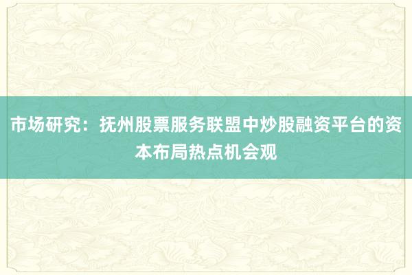 市场研究：抚州股票服务联盟中炒股融资平台的资本布局热点机会观