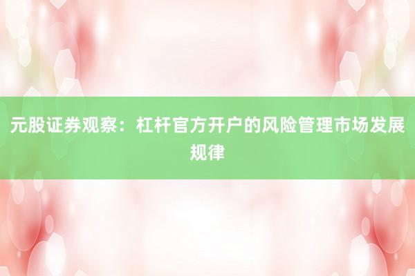 元股证券观察：杠杆官方开户的风险管理市场发展规律
