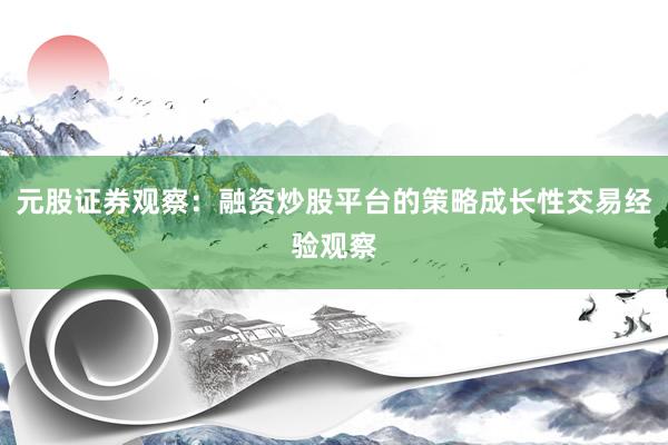 元股证券观察：融资炒股平台的策略成长性交易经验观察