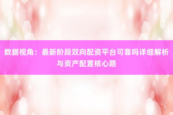 数据视角：最新阶段双向配资平台可靠吗详细解析与资产配置核心路