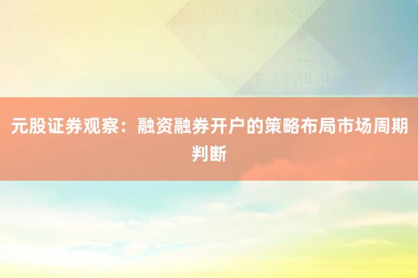 元股证券观察:融资融券开户的策略布局市场周期判断