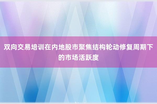 双向交易培训在内地股市聚焦结构轮动修复周期下的市场活跃度