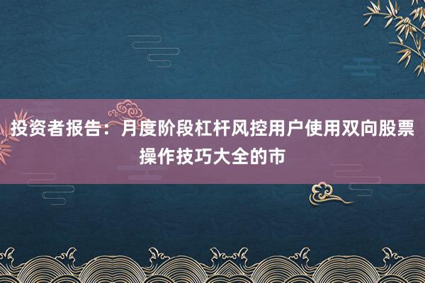 投资者报告:月度阶段杠杆风控用户使用双向股票操作技巧大全的市