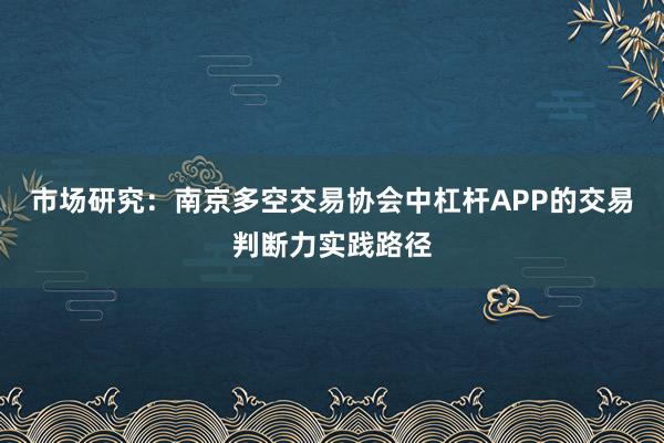 市场研究：南京多空交易协会中杠杆APP的交易判断力实践路径