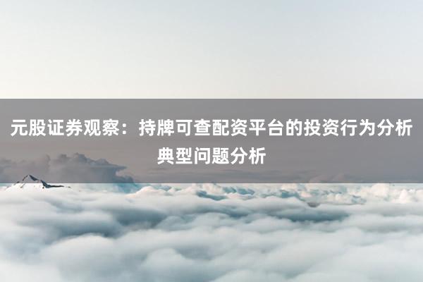 元股证券观察：持牌可查配资平台的投资行为分析典型问题分析