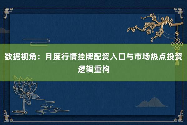 数据视角：月度行情挂牌配资入口与市场热点投资逻辑重构