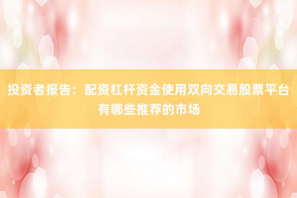 投资者报告：配资杠杆资金使用双向交易股票平台有哪些推荐的市场