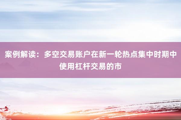 案例解读：多空交易账户在新一轮热点集中时期中使用杠杆交易的市