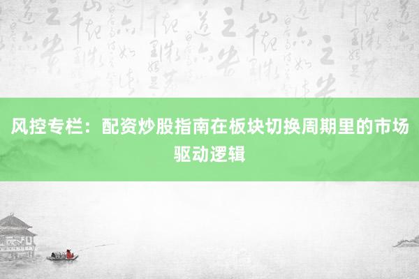 风控专栏：配资炒股指南在板块切换周期里的市场驱动逻辑