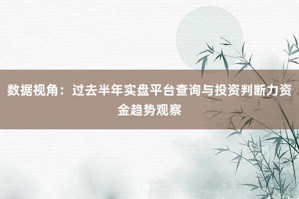 数据视角：过去半年实盘平台查询与投资判断力资金趋势观察